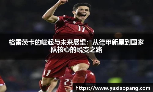 格雷茨卡的崛起与未来展望：从德甲新星到国家队核心的蜕变之路