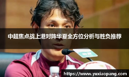 中超焦点战上港对阵华夏全方位分析与胜负推荐